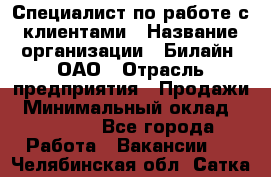 Специалист по работе с клиентами › Название организации ­ Билайн, ОАО › Отрасль предприятия ­ Продажи › Минимальный оклад ­ 15 000 - Все города Работа » Вакансии   . Челябинская обл.,Сатка г.